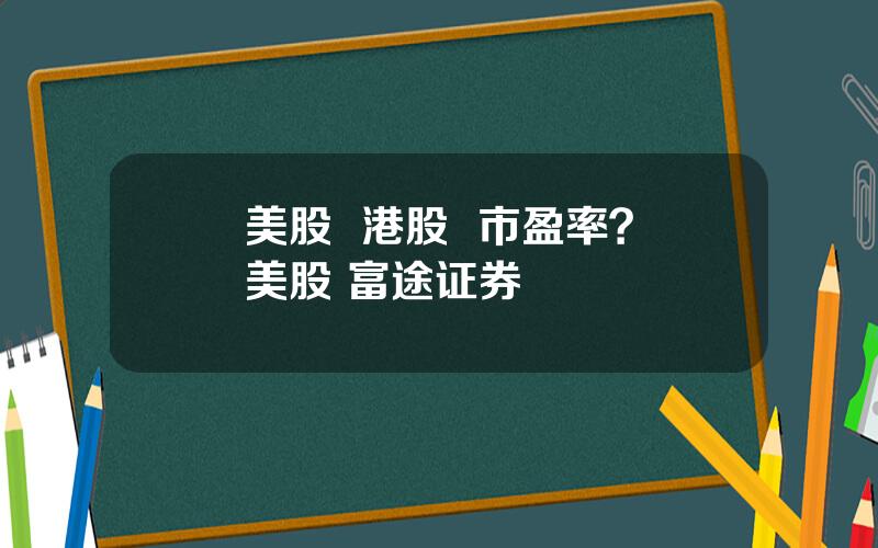 美股  港股  市盈率？美股 富途证券